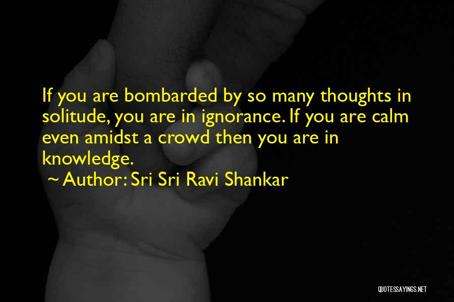 Sri Sri Ravi Shankar Quotes: If You Are Bombarded By So Many Thoughts In Solitude, You Are In Ignorance. If You Are Calm Even Amidst