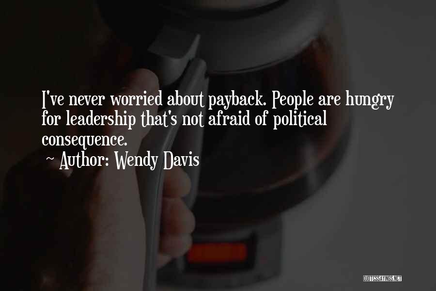 Wendy Davis Quotes: I've Never Worried About Payback. People Are Hungry For Leadership That's Not Afraid Of Political Consequence.