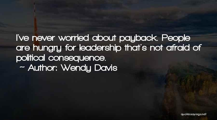 Wendy Davis Quotes: I've Never Worried About Payback. People Are Hungry For Leadership That's Not Afraid Of Political Consequence.