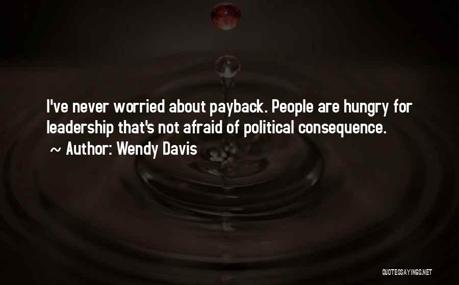 Wendy Davis Quotes: I've Never Worried About Payback. People Are Hungry For Leadership That's Not Afraid Of Political Consequence.