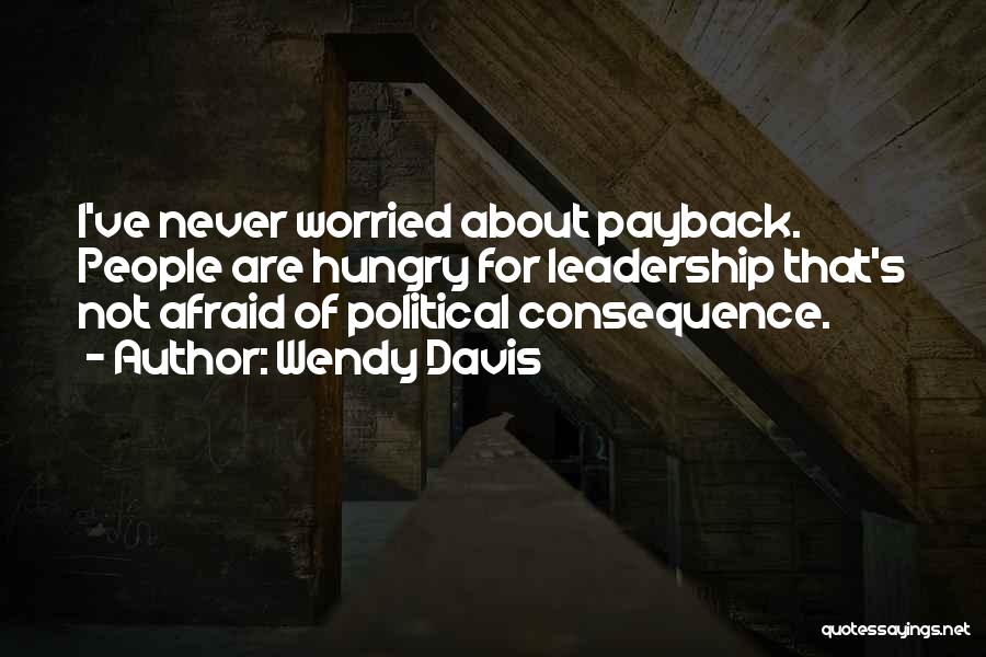 Wendy Davis Quotes: I've Never Worried About Payback. People Are Hungry For Leadership That's Not Afraid Of Political Consequence.