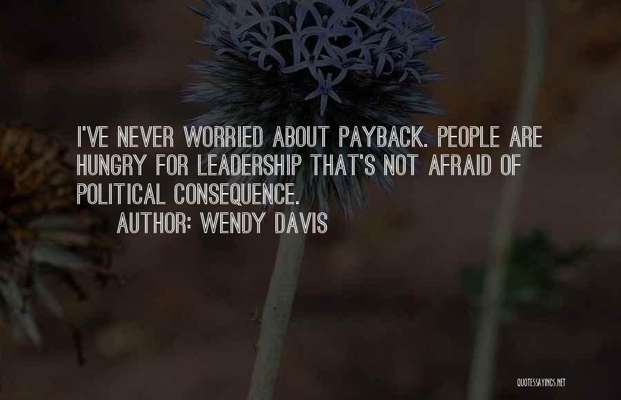 Wendy Davis Quotes: I've Never Worried About Payback. People Are Hungry For Leadership That's Not Afraid Of Political Consequence.