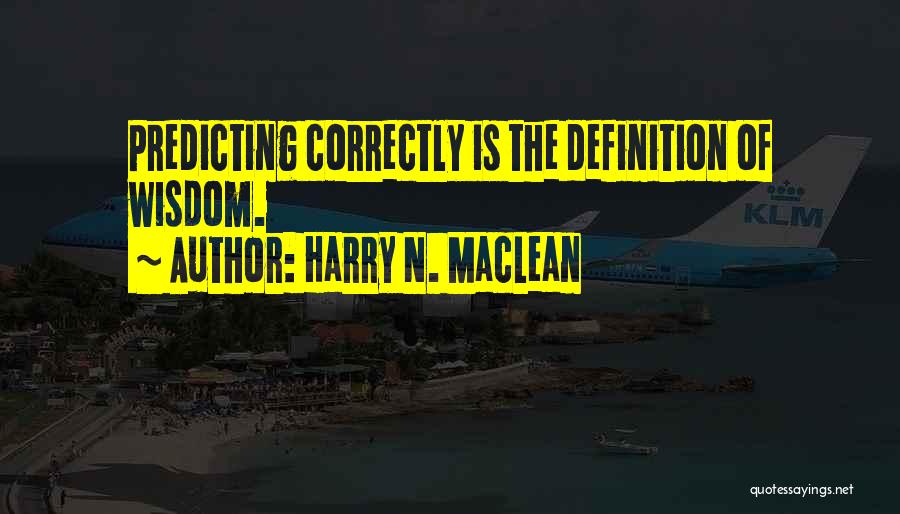Harry N. MacLean Quotes: Predicting Correctly Is The Definition Of Wisdom.