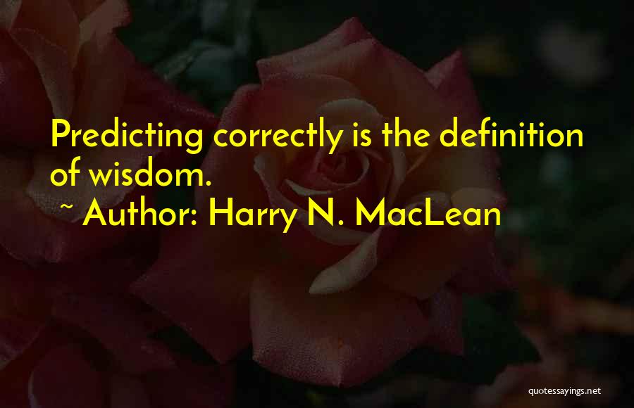 Harry N. MacLean Quotes: Predicting Correctly Is The Definition Of Wisdom.