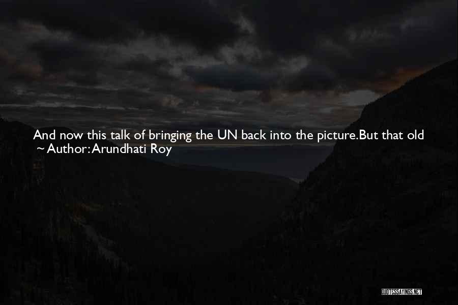 Arundhati Roy Quotes: And Now This Talk Of Bringing The Un Back Into The Picture.but That Old Un Girl - It Turns Out