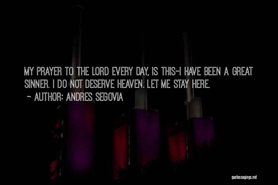 Andres Segovia Quotes: My Prayer To The Lord Every Day, Is This-i Have Been A Great Sinner. I Do Not Deserve Heaven. Let