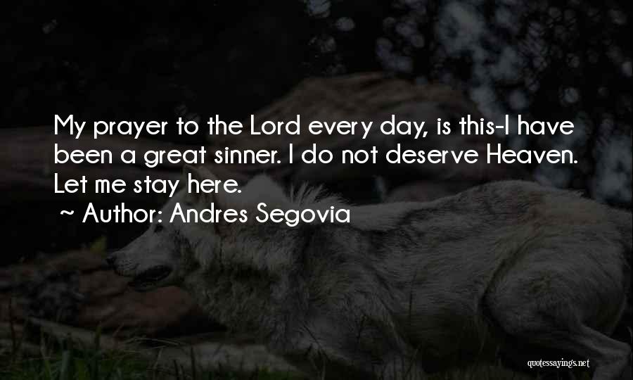 Andres Segovia Quotes: My Prayer To The Lord Every Day, Is This-i Have Been A Great Sinner. I Do Not Deserve Heaven. Let