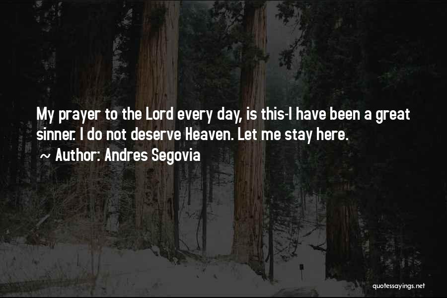 Andres Segovia Quotes: My Prayer To The Lord Every Day, Is This-i Have Been A Great Sinner. I Do Not Deserve Heaven. Let