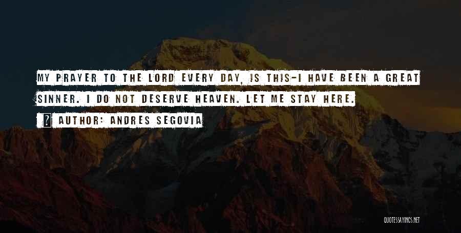 Andres Segovia Quotes: My Prayer To The Lord Every Day, Is This-i Have Been A Great Sinner. I Do Not Deserve Heaven. Let