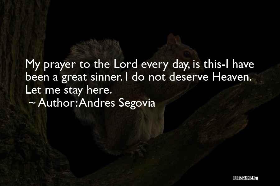 Andres Segovia Quotes: My Prayer To The Lord Every Day, Is This-i Have Been A Great Sinner. I Do Not Deserve Heaven. Let