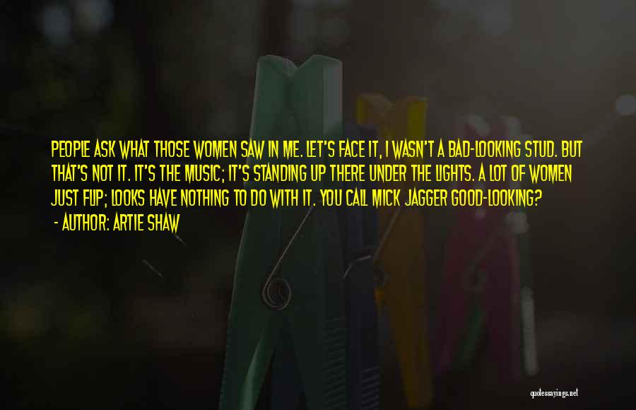 Artie Shaw Quotes: People Ask What Those Women Saw In Me. Let's Face It, I Wasn't A Bad-looking Stud. But That's Not It.