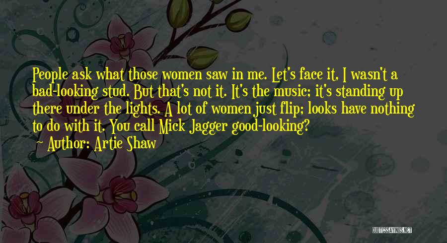 Artie Shaw Quotes: People Ask What Those Women Saw In Me. Let's Face It, I Wasn't A Bad-looking Stud. But That's Not It.