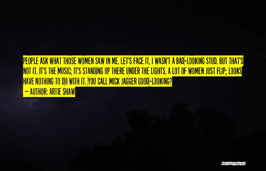 Artie Shaw Quotes: People Ask What Those Women Saw In Me. Let's Face It, I Wasn't A Bad-looking Stud. But That's Not It.