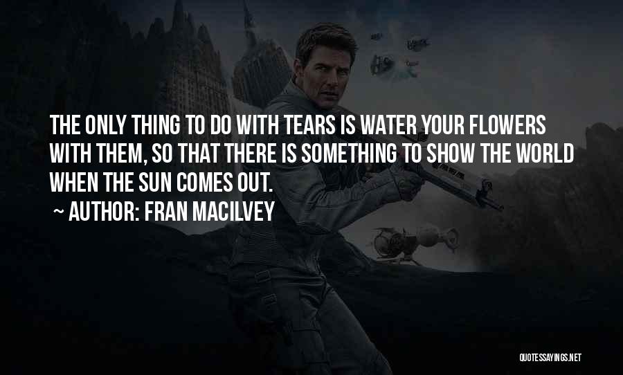Fran Macilvey Quotes: The Only Thing To Do With Tears Is Water Your Flowers With Them, So That There Is Something To Show