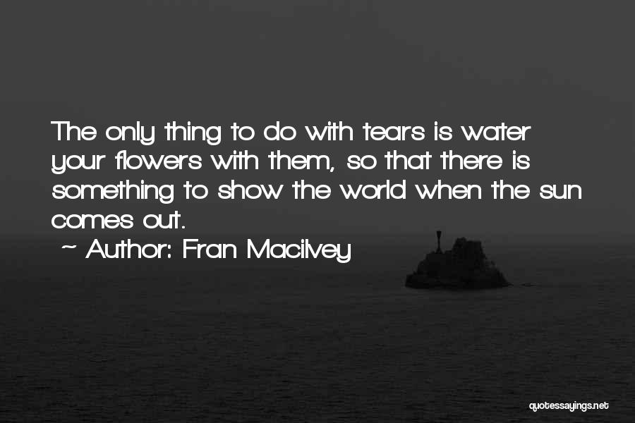 Fran Macilvey Quotes: The Only Thing To Do With Tears Is Water Your Flowers With Them, So That There Is Something To Show