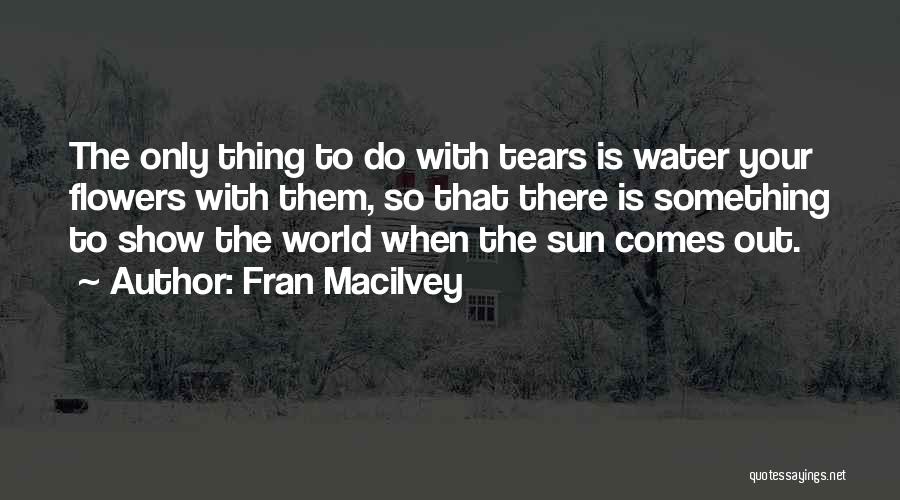 Fran Macilvey Quotes: The Only Thing To Do With Tears Is Water Your Flowers With Them, So That There Is Something To Show