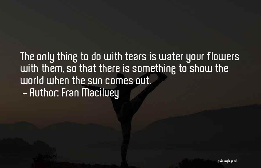 Fran Macilvey Quotes: The Only Thing To Do With Tears Is Water Your Flowers With Them, So That There Is Something To Show