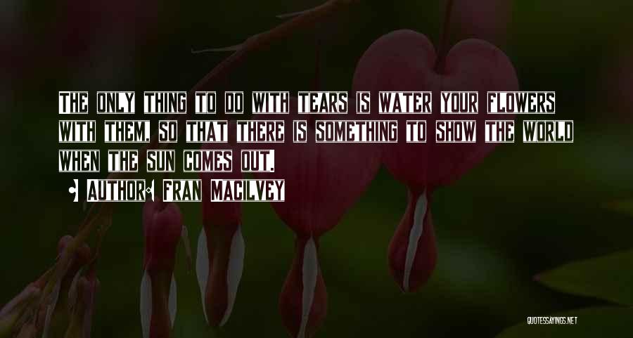 Fran Macilvey Quotes: The Only Thing To Do With Tears Is Water Your Flowers With Them, So That There Is Something To Show