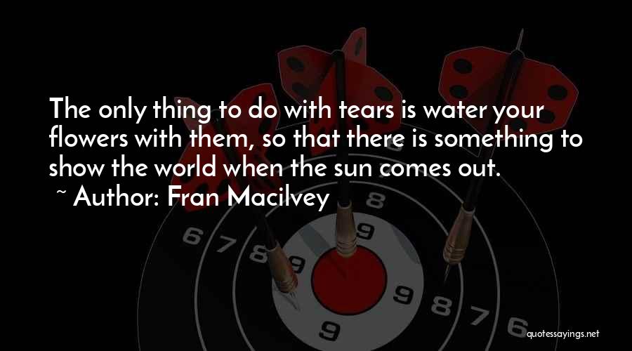 Fran Macilvey Quotes: The Only Thing To Do With Tears Is Water Your Flowers With Them, So That There Is Something To Show