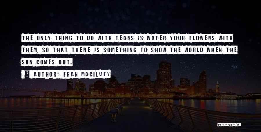 Fran Macilvey Quotes: The Only Thing To Do With Tears Is Water Your Flowers With Them, So That There Is Something To Show