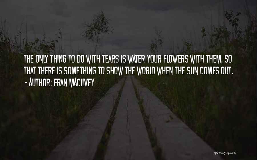 Fran Macilvey Quotes: The Only Thing To Do With Tears Is Water Your Flowers With Them, So That There Is Something To Show
