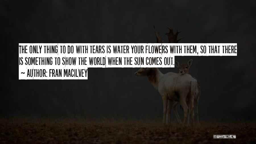 Fran Macilvey Quotes: The Only Thing To Do With Tears Is Water Your Flowers With Them, So That There Is Something To Show