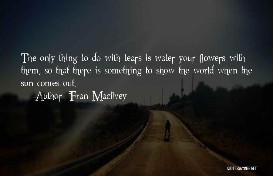 Fran Macilvey Quotes: The Only Thing To Do With Tears Is Water Your Flowers With Them, So That There Is Something To Show