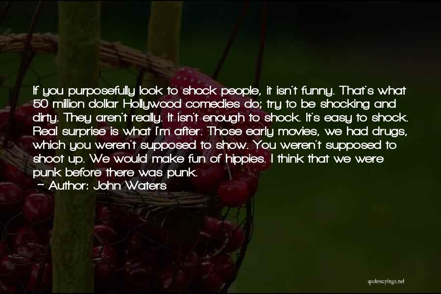 John Waters Quotes: If You Purposefully Look To Shock People, It Isn't Funny. That's What 50 Million Dollar Hollywood Comedies Do; Try To