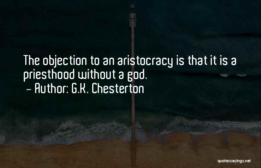 G.K. Chesterton Quotes: The Objection To An Aristocracy Is That It Is A Priesthood Without A God.