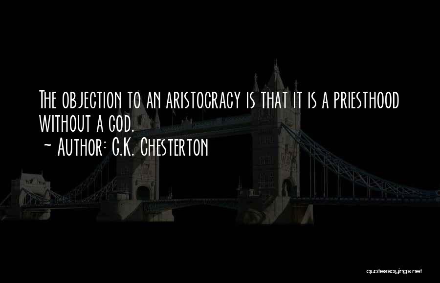 G.K. Chesterton Quotes: The Objection To An Aristocracy Is That It Is A Priesthood Without A God.