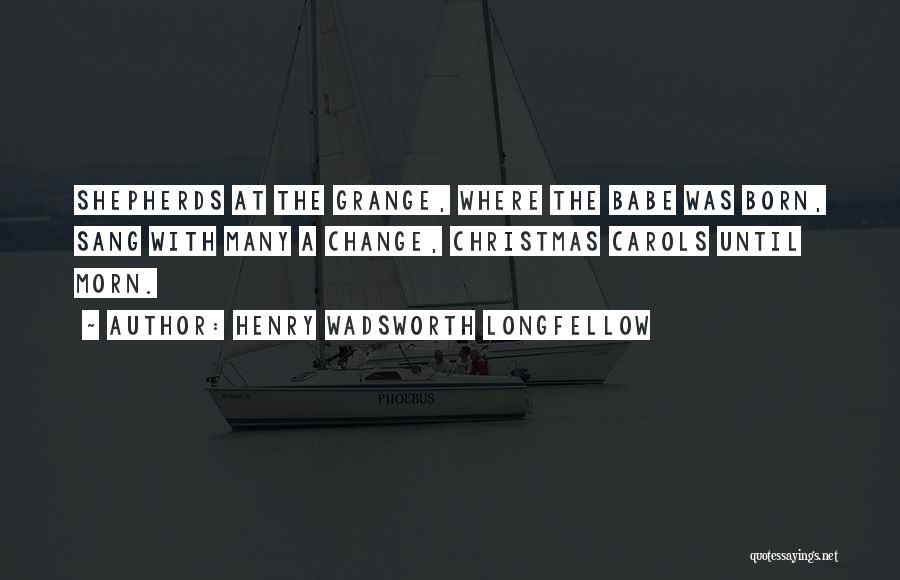 Henry Wadsworth Longfellow Quotes: Shepherds At The Grange, Where The Babe Was Born, Sang With Many A Change, Christmas Carols Until Morn.