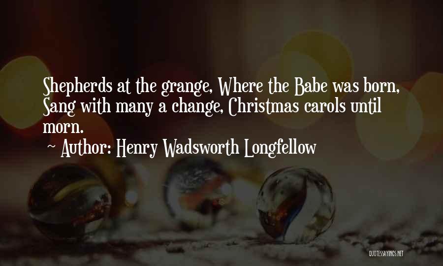 Henry Wadsworth Longfellow Quotes: Shepherds At The Grange, Where The Babe Was Born, Sang With Many A Change, Christmas Carols Until Morn.