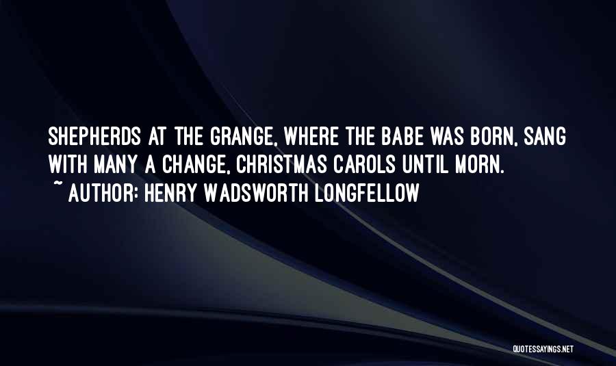 Henry Wadsworth Longfellow Quotes: Shepherds At The Grange, Where The Babe Was Born, Sang With Many A Change, Christmas Carols Until Morn.