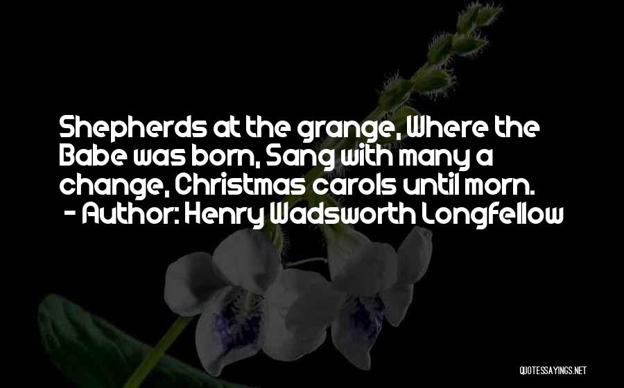 Henry Wadsworth Longfellow Quotes: Shepherds At The Grange, Where The Babe Was Born, Sang With Many A Change, Christmas Carols Until Morn.