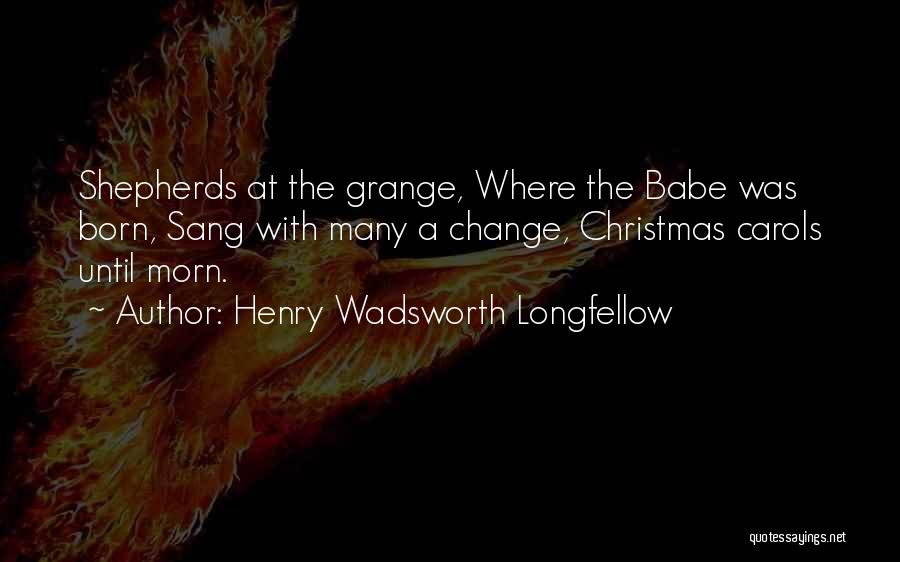 Henry Wadsworth Longfellow Quotes: Shepherds At The Grange, Where The Babe Was Born, Sang With Many A Change, Christmas Carols Until Morn.