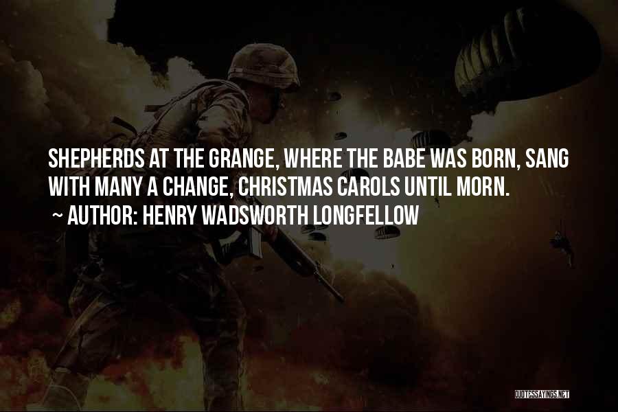 Henry Wadsworth Longfellow Quotes: Shepherds At The Grange, Where The Babe Was Born, Sang With Many A Change, Christmas Carols Until Morn.