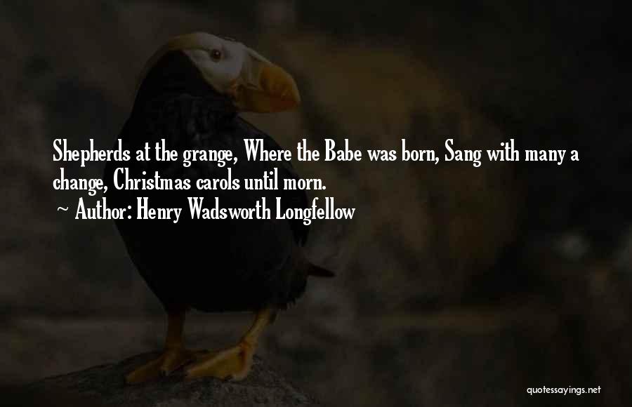 Henry Wadsworth Longfellow Quotes: Shepherds At The Grange, Where The Babe Was Born, Sang With Many A Change, Christmas Carols Until Morn.