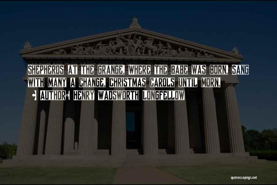 Henry Wadsworth Longfellow Quotes: Shepherds At The Grange, Where The Babe Was Born, Sang With Many A Change, Christmas Carols Until Morn.