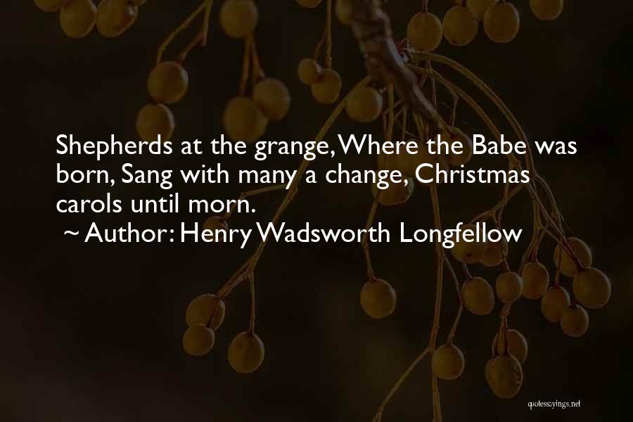 Henry Wadsworth Longfellow Quotes: Shepherds At The Grange, Where The Babe Was Born, Sang With Many A Change, Christmas Carols Until Morn.