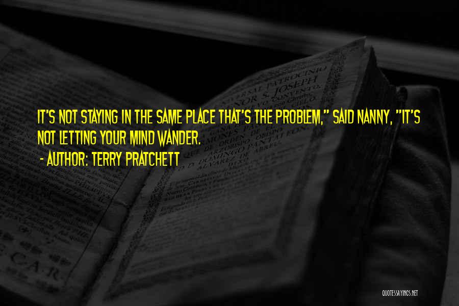 Terry Pratchett Quotes: It's Not Staying In The Same Place That's The Problem, Said Nanny, It's Not Letting Your Mind Wander.