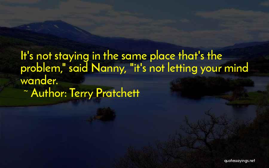 Terry Pratchett Quotes: It's Not Staying In The Same Place That's The Problem, Said Nanny, It's Not Letting Your Mind Wander.