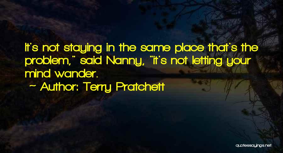 Terry Pratchett Quotes: It's Not Staying In The Same Place That's The Problem, Said Nanny, It's Not Letting Your Mind Wander.