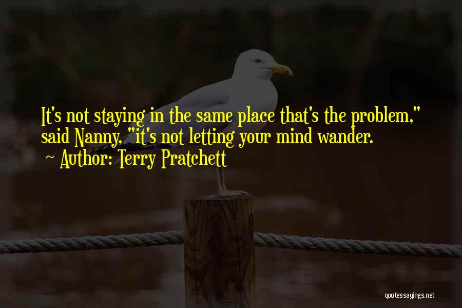 Terry Pratchett Quotes: It's Not Staying In The Same Place That's The Problem, Said Nanny, It's Not Letting Your Mind Wander.