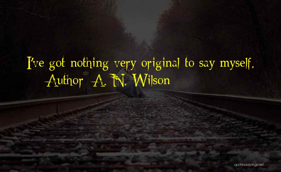 A. N. Wilson Quotes: I've Got Nothing Very Original To Say Myself.