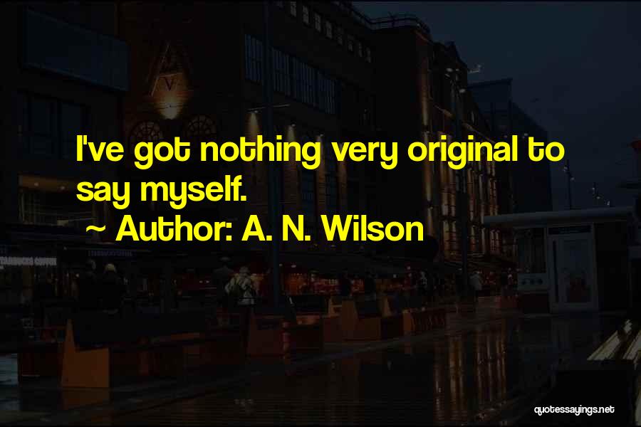 A. N. Wilson Quotes: I've Got Nothing Very Original To Say Myself.