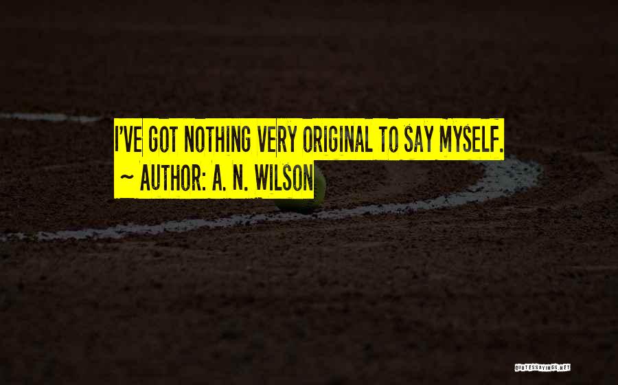 A. N. Wilson Quotes: I've Got Nothing Very Original To Say Myself.