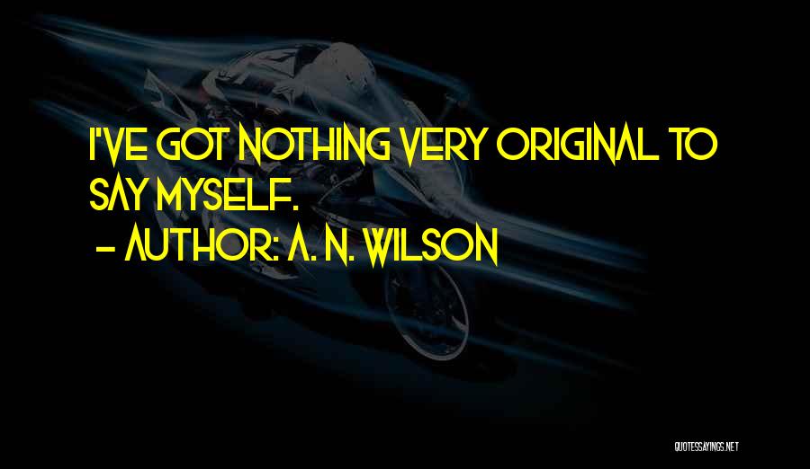 A. N. Wilson Quotes: I've Got Nothing Very Original To Say Myself.