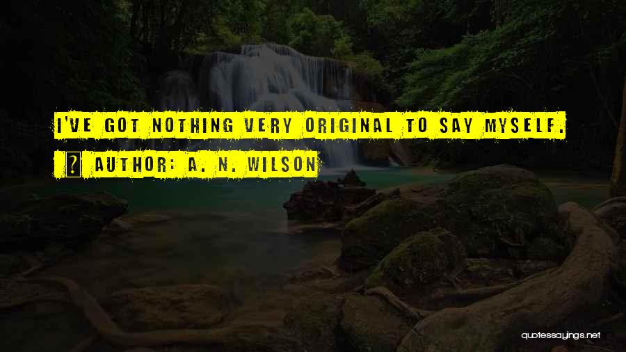 A. N. Wilson Quotes: I've Got Nothing Very Original To Say Myself.