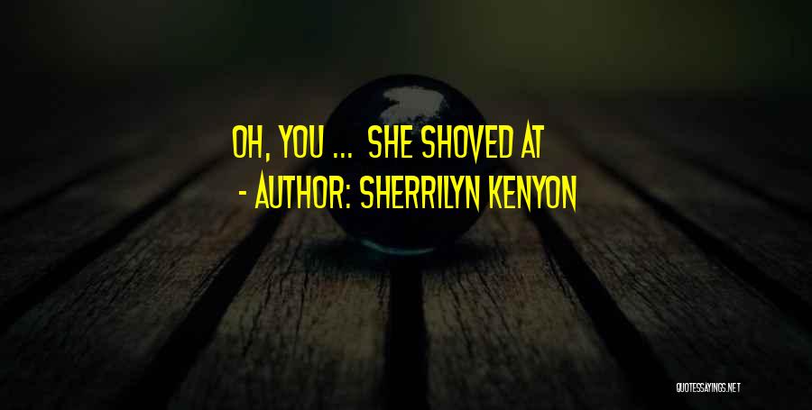 Sherrilyn Kenyon Quotes: Oh, You ... She Shoved At