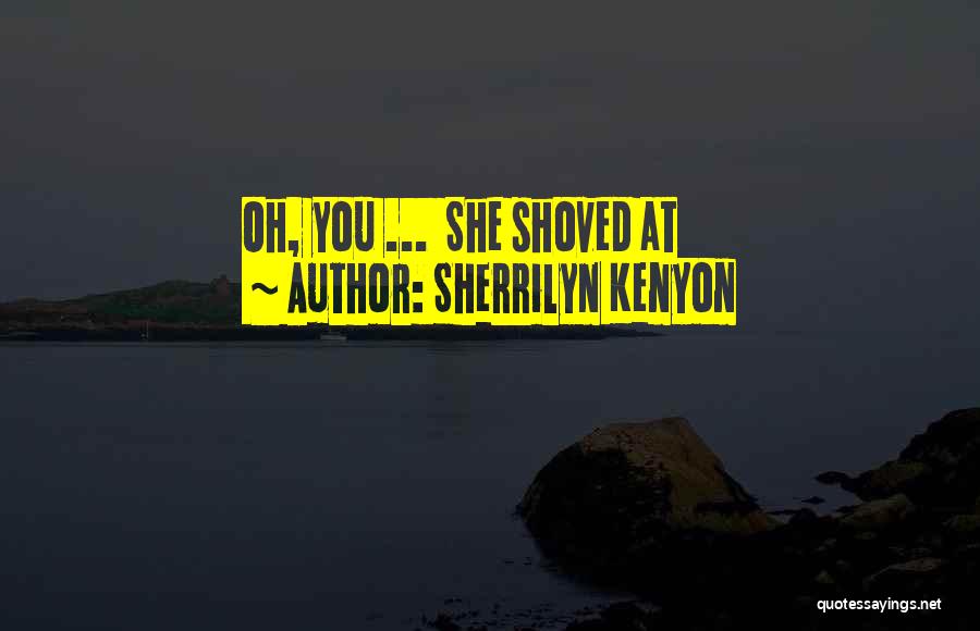 Sherrilyn Kenyon Quotes: Oh, You ... She Shoved At
